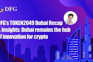 DFG’s TOKEN2049 Dubai Recap & Insights: Dubai remains the hub of innovation for crypto