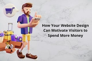 How Your Website Design Can Motivate Visitors to Spend More Money