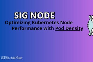 SIG Node — Optimizing Kubernetes Node Performance with Pod Density