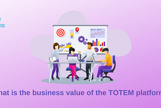 What is the business value of the TOTEM platform?