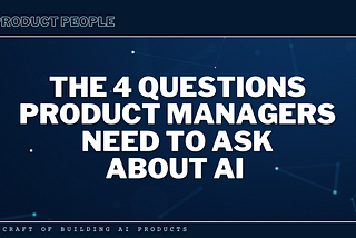 The 4 Questions Product Managers Need to Ask About AI