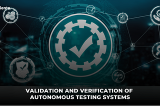 Validation And Verification Of Autonomous Testing Systems