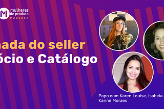 Banner do podcast Mulheres de Produto com o nome do episodio: Jornada do Seller — Negócio e Catálogo, com fotos das três convidadas e seus respectivos nomes: Karen, Isabela e Karine