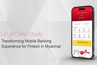 UX Case Study: Transforming Mobile Banking Experience for Fintech in Myanmar