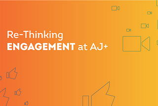 Re-Thinking Engagement at AJ+