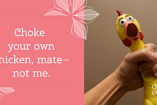 Choke your own chicken, mate — not me.