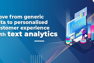 Move From Generic Data to Personalised Customer Experience with Text Analytics