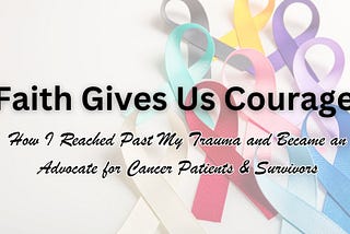 Faith Gives Us Courage: How I Reached Past My Trauma and Became an Advocate for Cancer Patients &…