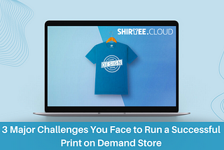 3 Major Challenges You Face to Run a Successful Print on Demand Store