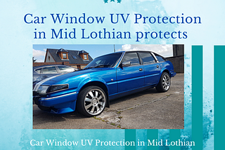 How Car Window UV Protection in Mid Lothian protects your car and you