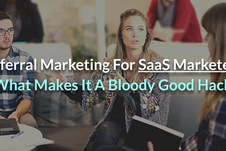 Referral Marketing For SaaS Marketers- What Makes It A Bloody Good Hack