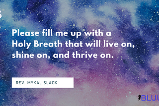 Please fill me up with a Holy Breath that will live on, shine on, and thrive on. Rev. Mykal Slack. Text overlay on a starry background.