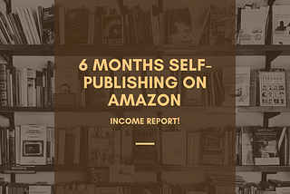 6 Months Self-Publishing on Amazon — Income Report