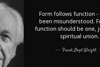 “Form follows function — that has been misunderstood. Form and function should be one, joined in a spiritual union”.- Frank Lloyd Wright”.