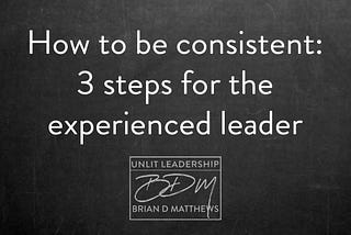 How to be Consistent: 3 Steps Leaders Can Immediately Apply
