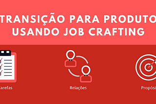 Como acelerar a Transição de Carreira para Produto usando Job Crafting