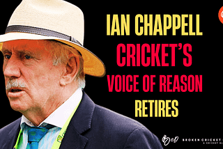 I Will Miss Ian Chappell’s Writings: Cricket’s Ultimate Voice of Reason Retires