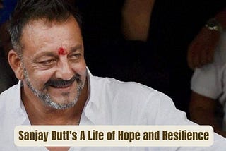 Sanjay Dutt’s A Life of Hope and Resilience