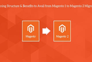 Magento 1 to Magento 2 Migration: Planning Structure & Benefits to Avail