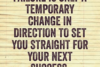 Failure is only a temporary change in direction to set you straight for your next success