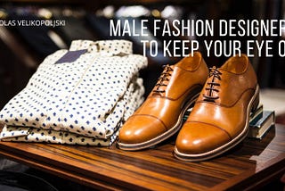 Male Fashion Designers to Keep Your Eye On