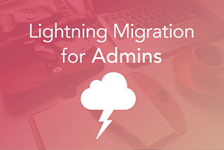 Lightning Migration for Admins : the opportunity to clean and improve your Org to meet flexibility…