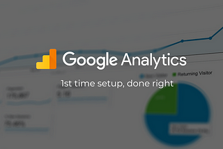 Google Analytics 1st time setup done right — Part 1