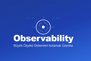 Observability: Büyük Ölçekli Sistemleri Anlamak Üzerine