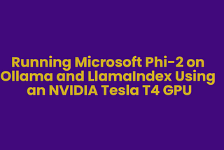 Running Microsoft Phi-2 on Ollama and LlamaIndex Using an NVIDIA Tesla T4 GPU