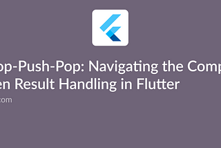 Push-Pop-Push-Pop: Navigating the Complexity of Screen Result Handling in Flutter