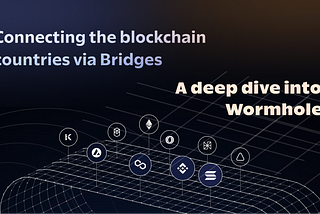 Connecting the blockchain countries via Bridges — The Wormhole Deep Dive