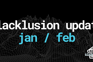 Blacklusion January/February Update