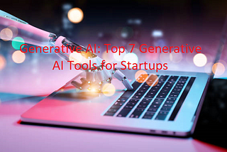 Generative AI: Top 7 Generative AI Tools for Startups