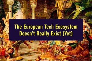 The European Tech Ecosystem Doesn’t Really Exist (Yet)