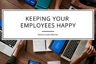 Keeping Your Employees Happy — Steven Lewis Weiner