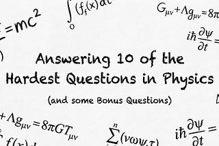 Answering 10 of the Hardest Questions in Physics (and some Bonus Questions)