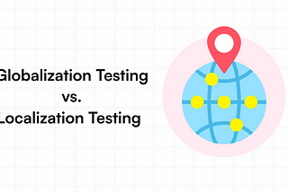 Globalization Testing vs. Localization Testing: Key Differences