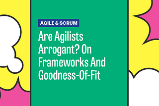 Are Agilists Arrogant? On Frameworks And Goodness-Of-Fit