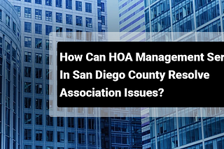 How Can HOA Management Services in San Diego County Resolve Association Issues?