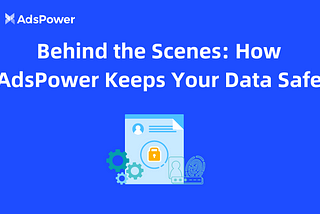 Behind the Scenes: How AdsPower Keeps Your Data Safe