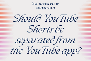 PM Interview Question → Should YouTube Shorts be separated from the YouTube app?