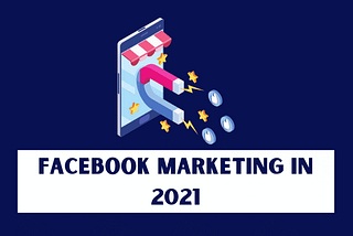Facebook Marketing in 2021: How to Use Facebook for Your Business