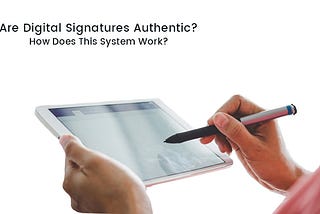 Are Digital Signatures Authentic? How Does This System Work?