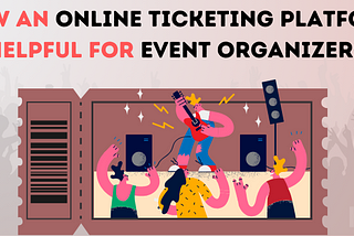 How is an Online Ticketing Platform Helpful for Event Organizers?