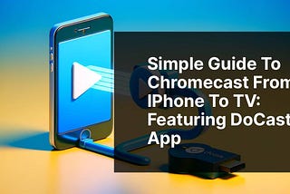 Simple Guide to Chromecast from iPhone to TV: Featuring DoCast App