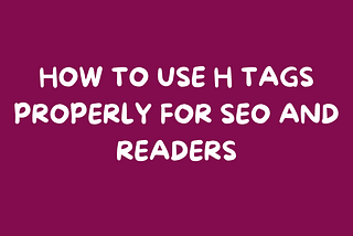 HOW TO USE H TAGS PROPERLY FOR SEO AND READERS