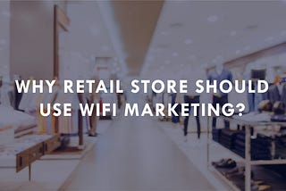 Why Retail Store Should Use WiFi Marketing