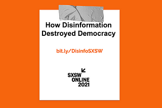 How Disinformation Destroyed Democracy. bit.ly/DisinfoSXSW SXSW Online 2021.