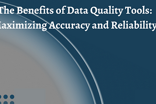 The Benefits of Data Quality Tools: Maximizing Accuracy and Reliability