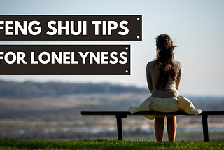 Feng Shui Tips for Dealing with Loneliness and How to Feel Connected